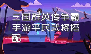 三国群英传争霸手游平民武将搭配