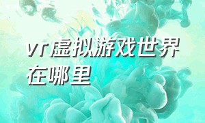 vr虚拟游戏世界在哪里