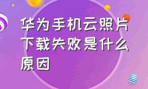 华为手机云照片下载失败是什么原因