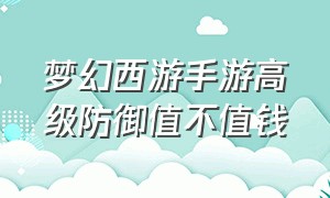 梦幻西游手游高级防御值不值钱