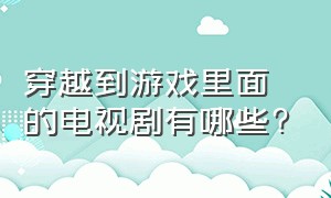 穿越到游戏里面的电视剧有哪些?