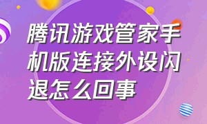 腾讯游戏管家手机版连接外设闪退怎么回事