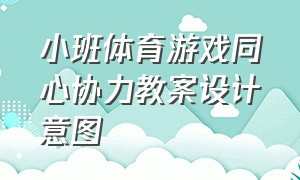 小班体育游戏同心协力教案设计意图