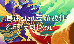 腾讯start云游戏什么时候可以玩（腾讯start云游戏手机版）