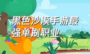 黑色沙漠手游最强单刷职业