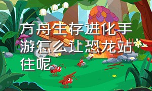 方舟生存进化手游怎么让恐龙站住呢（方舟生存进化手游怎么让恐龙站住呢）