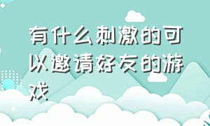 有什么刺激的可以邀请好友的游戏