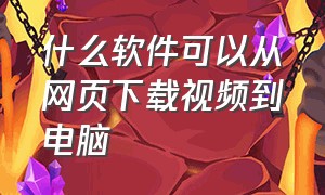 什么软件可以从网页下载视频到电脑（什么软件可以从网页下载视频到电脑桌面）