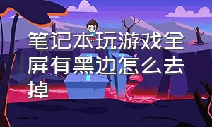 笔记本玩游戏全屏有黑边怎么去掉