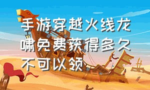 手游穿越火线龙啸免费获得多久不可以领