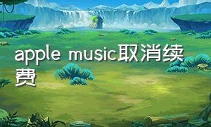 apple music取消续费（applemusic关闭续费不小心取消）