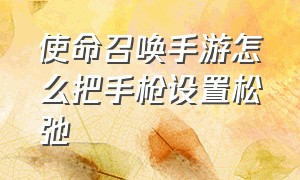 使命召唤手游怎么把手枪设置松弛