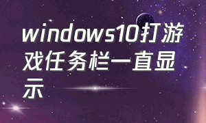 windows10打游戏任务栏一直显示