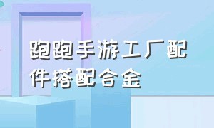 跑跑手游工厂配件搭配合金