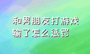 和男朋友打游戏输了怎么惩罚