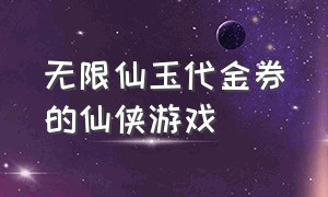 无限仙玉代金券的仙侠游戏