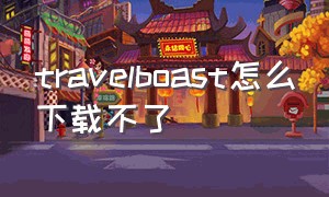 travelboast怎么下载不了