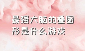 最强大脑的叠图形是什么游戏（最强大脑层叠消融拼图游戏）