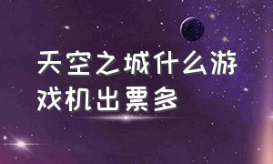 天空之城什么游戏机出票多（天空之城游戏币的游戏机怎么玩）