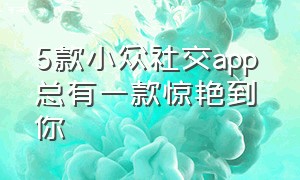 5款小众社交app 总有一款惊艳到你