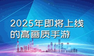 2025年即将上线的高画质手游