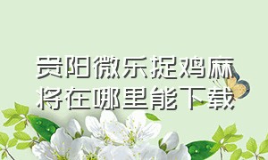 贵阳微乐捉鸡麻将在哪里能下载