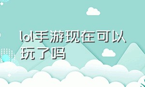 lol手游现在可以玩了吗（lol手游已经没什么人玩了）