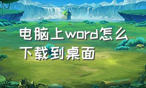 电脑上word怎么下载到桌面（笔记本电脑怎么下载word到桌面）