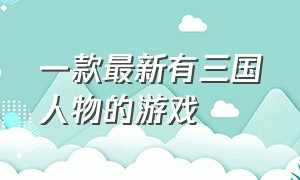 一款最新有三国人物的游戏