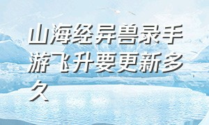 山海经异兽录手游飞升要更新多久