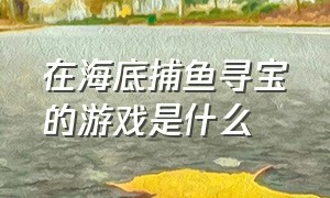 在海底捕鱼寻宝的游戏是什么（捕鱼游戏里面有膨胀鱼的是哪款）