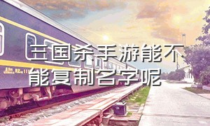 三国杀手游能不能复制名字呢