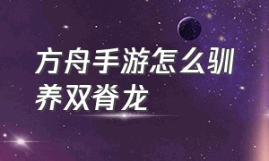 方舟手游怎么驯养双脊龙（方舟手游怎么联机）