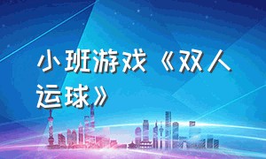 小班游戏《双人运球》（小班游戏《双人运球》教学反思）