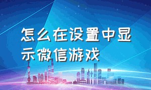 怎么在设置中显示微信游戏