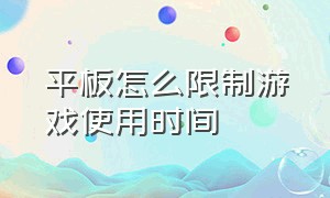 平板怎么限制游戏使用时间（平板怎么设置就不能玩游戏了）