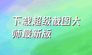 下载超级截图大师最新版