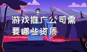 游戏推广公司需要哪些资质