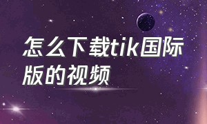 怎么下载tik国际版的视频