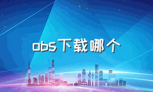 obs下载哪个（obs怎么下载正版）