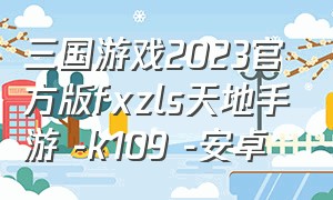 三国游戏2023官方版fxzls天地手游 -k109 -安卓