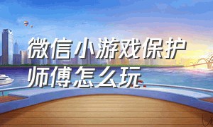 微信小游戏保护师傅怎么玩（微信小游戏保护师傅怎么玩视频）