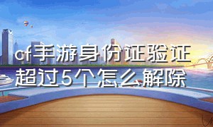 cf手游身份证验证超过5个怎么解除