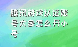 腾讯游戏认证账号太多怎么开小号