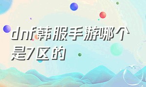 dnf韩服手游哪个是7区的（dnf手游韩服汉化版）