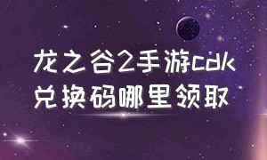 龙之谷2手游cdk兑换码哪里领取