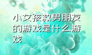 小女孩救男朋友的游戏是什么游戏