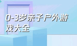 0-3岁亲子户外游戏大全