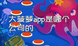 大菠萝app是哪个公司的（大菠萝app邀请码是多少）