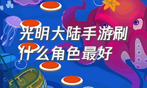 光明大陆手游刷什么角色最好（光明大陆）